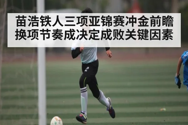 苗浩铁人三项亚锦赛冲金前瞻 换项节奏成决定成败关键因素