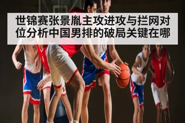 世锦赛张景胤主攻进攻与拦网对位分析中国男排的破局关键在哪